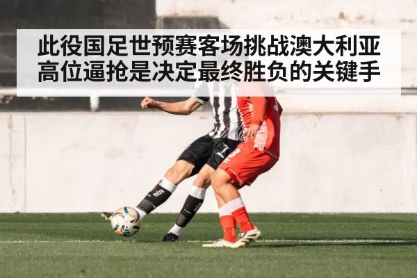 此役国足世预赛客场挑战澳大利亚高位逼抢是决定最终胜负的关键手