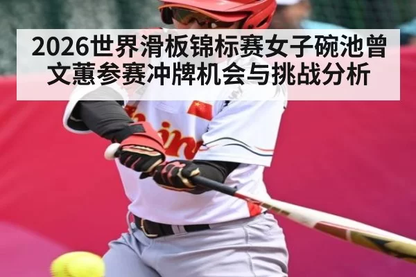 2026世界滑板锦标赛女子碗池曾文蕙参赛冲牌机会与挑战分析