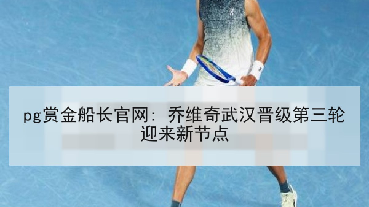 pg赏金船长官网: 乔维奇武汉晋级第三轮迎来新节点 pg赏金船长官网: 乔维奇武汉晋级第三轮迎来新节点
